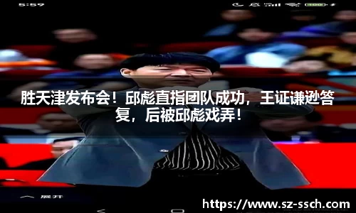 胜天津发布会！邱彪直指团队成功，王证谦逊答复，后被邱彪戏弄！